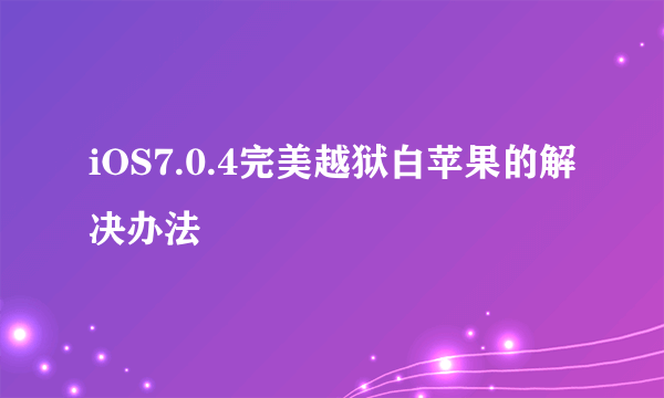 iOS7.0.4完美越狱白苹果的解决办法