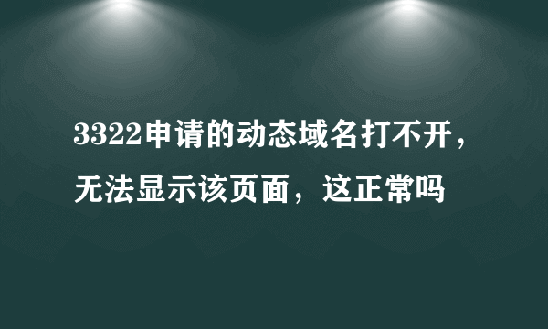 3322申请的动态域名打不开，无法显示该页面，这正常吗