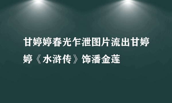 甘婷婷春光乍泄图片流出甘婷婷《水浒传》饰潘金莲