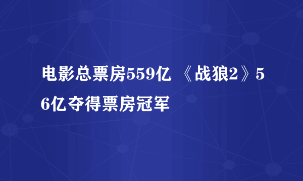 电影总票房559亿 《战狼2》56亿夺得票房冠军