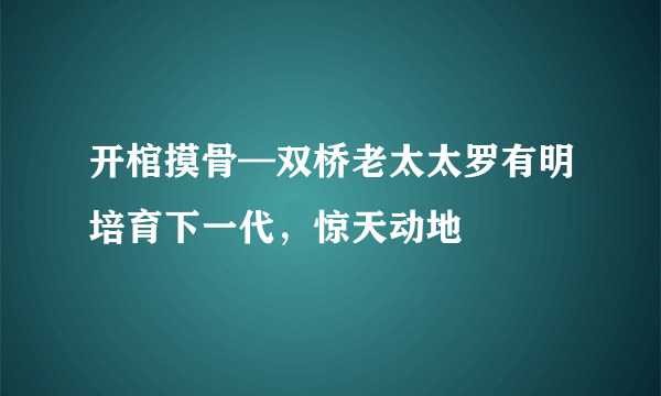 开棺摸骨—双桥老太太罗有明培育下一代，惊天动地