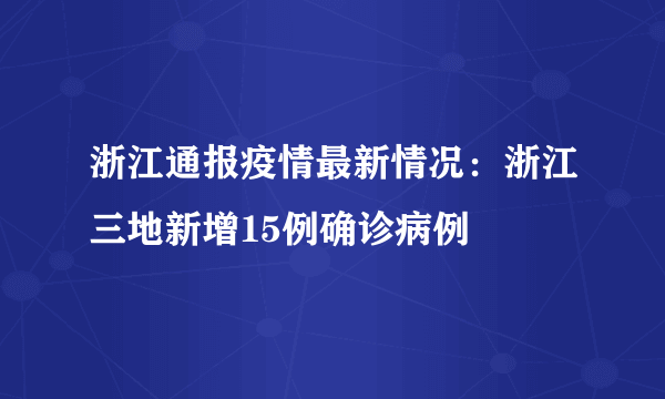 浙江通报疫情最新情况：浙江三地新增15例确诊病例