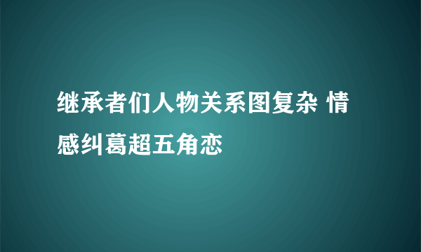 继承者们人物关系图复杂 情感纠葛超五角恋