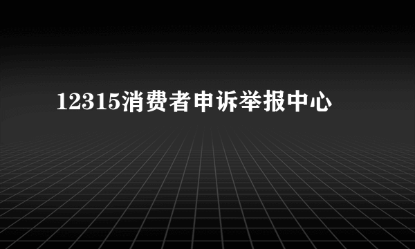 12315消费者申诉举报中心