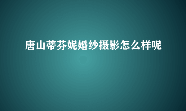 唐山蒂芬妮婚纱摄影怎么样呢