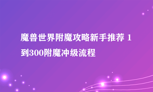 魔兽世界附魔攻略新手推荐 1到300附魔冲级流程