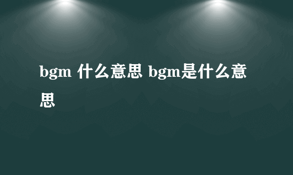 bgm 什么意思 bgm是什么意思