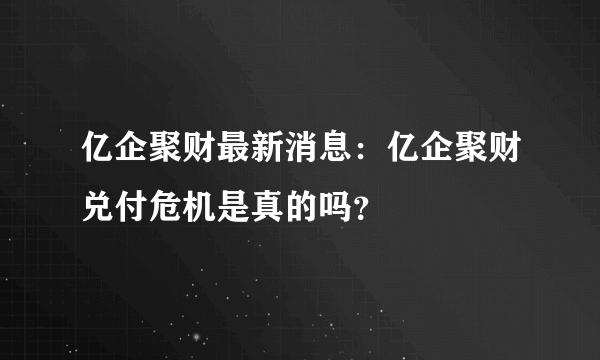 亿企聚财最新消息：亿企聚财兑付危机是真的吗？