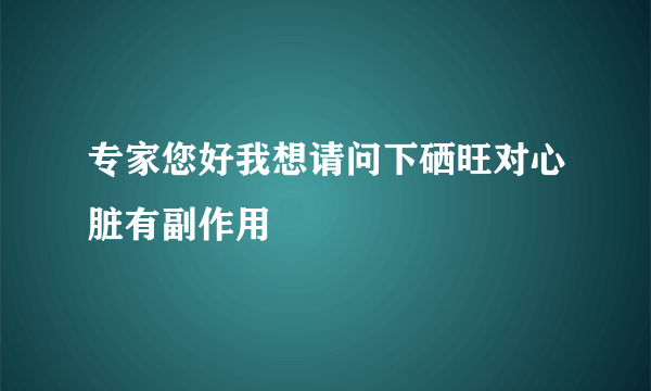 专家您好我想请问下硒旺对心脏有副作用