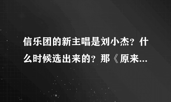 信乐团的新主唱是刘小杰？什么时候选出来的？那《原来》是苏见信的还是刘小杰的？