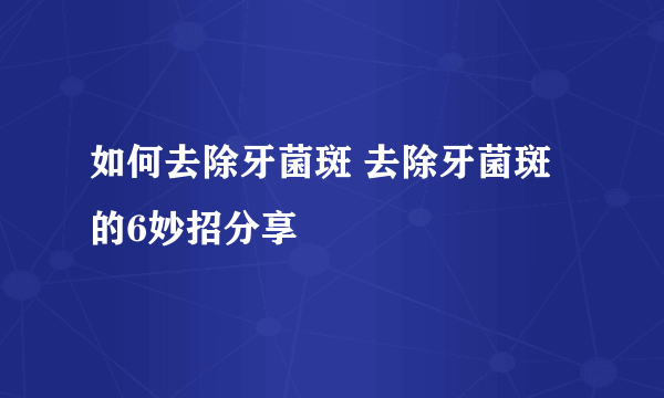 如何去除牙菌斑 去除牙菌斑的6妙招分享