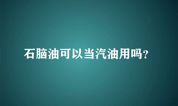 石脑油可以当汽油用吗？