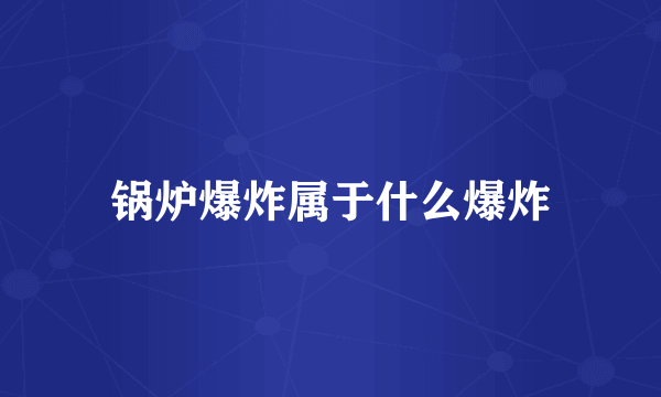 锅炉爆炸属于什么爆炸