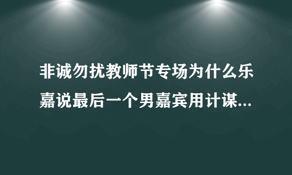 非诚勿扰教师节专场为什么乐嘉说最后一个男嘉宾用计谋了·还收以后会变牛B？~