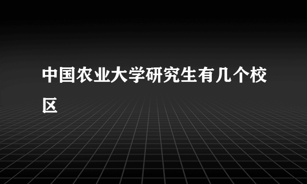 中国农业大学研究生有几个校区