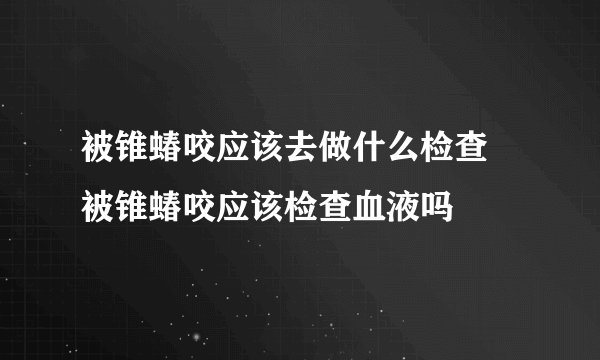 被锥蝽咬应该去做什么检查 被锥蝽咬应该检查血液吗