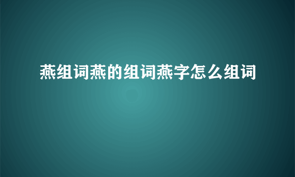 燕组词燕的组词燕字怎么组词