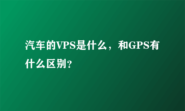 汽车的VPS是什么，和GPS有什么区别？