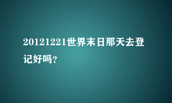 20121221世界末日那天去登记好吗？