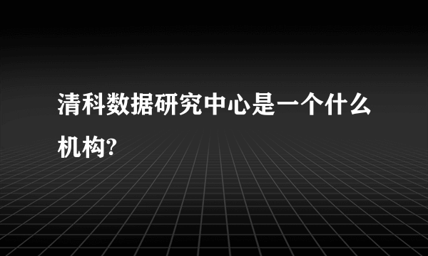 清科数据研究中心是一个什么机构?