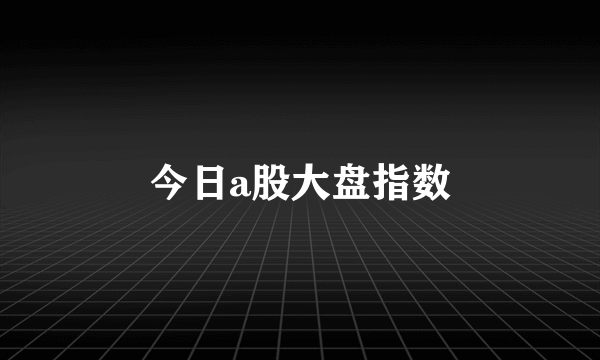 今日a股大盘指数