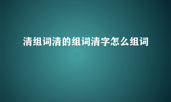 清组词清的组词清字怎么组词