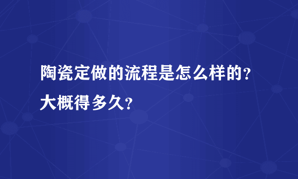 陶瓷定做的流程是怎么样的？大概得多久？