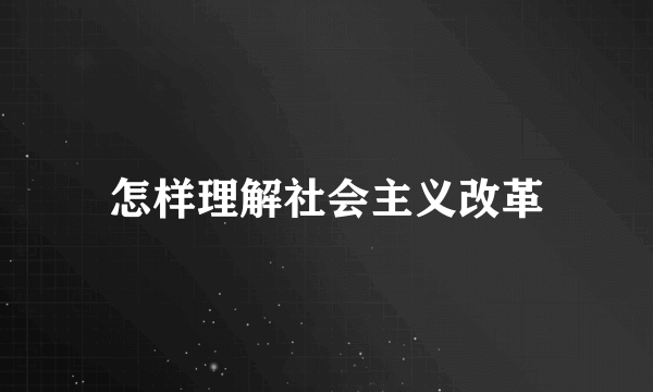 怎样理解社会主义改革