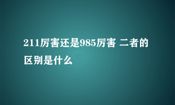 211厉害还是985厉害 二者的区别是什么