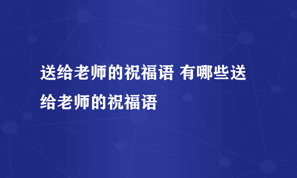 送给老师的祝福语 有哪些送给老师的祝福语