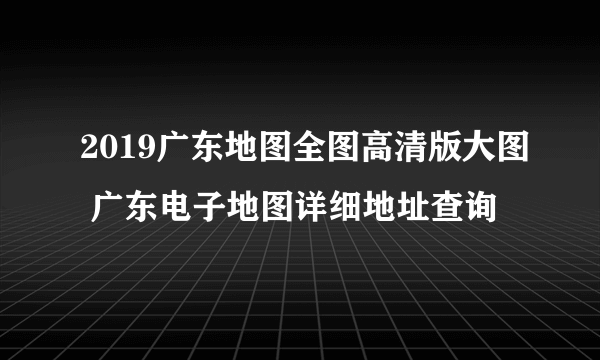 2019广东地图全图高清版大图 广东电子地图详细地址查询