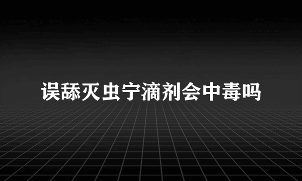 误舔灭虫宁滴剂会中毒吗