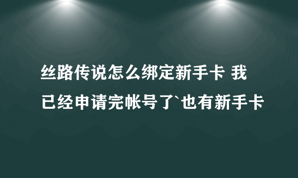 丝路传说怎么绑定新手卡 我已经申请完帐号了`也有新手卡