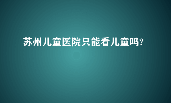 苏州儿童医院只能看儿童吗?