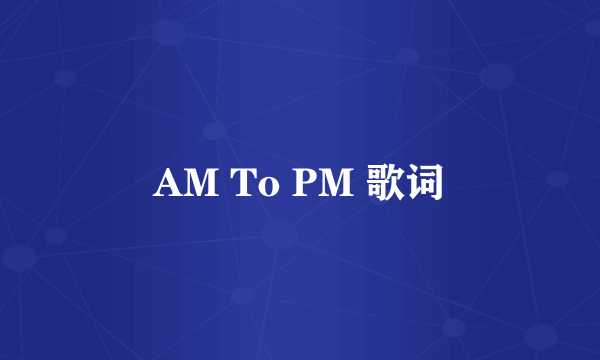 AM To PM 歌词