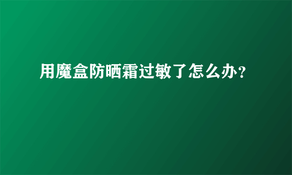 用魔盒防晒霜过敏了怎么办？