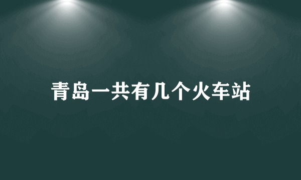 青岛一共有几个火车站