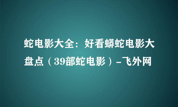 蛇电影大全：好看蟒蛇电影大盘点（39部蛇电影）-飞外网