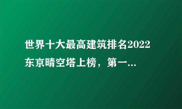 世界十大最高建筑排名2022 东京晴空塔上榜，第一位于阿联酋迪拜