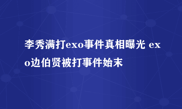 李秀满打exo事件真相曝光 exo边伯贤被打事件始末