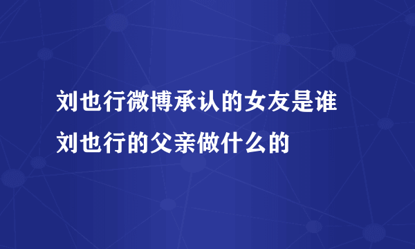 刘也行微博承认的女友是谁 刘也行的父亲做什么的