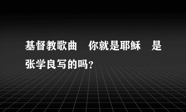 基督教歌曲〘你就是耶稣〙是张学良写的吗？