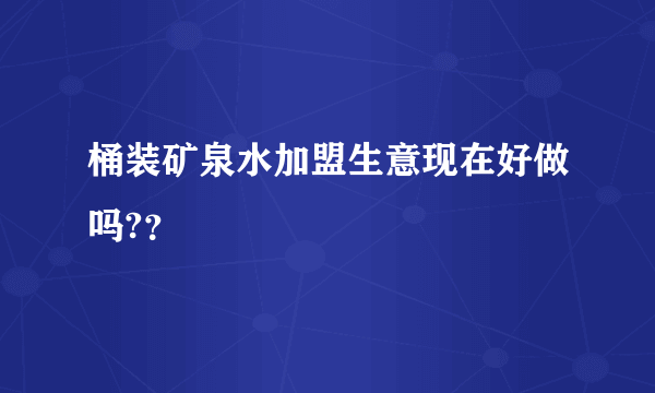 桶装矿泉水加盟生意现在好做吗?？