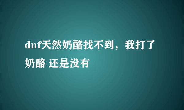 dnf天然奶酪找不到，我打了 奶酪 还是没有