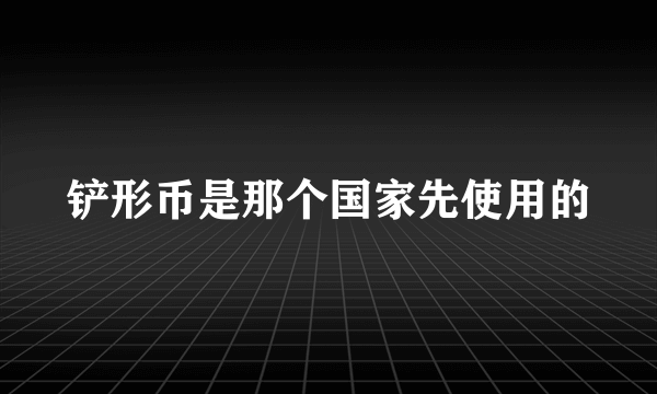 铲形币是那个国家先使用的