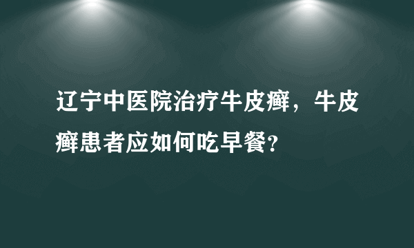 辽宁中医院治疗牛皮癣，牛皮癣患者应如何吃早餐？