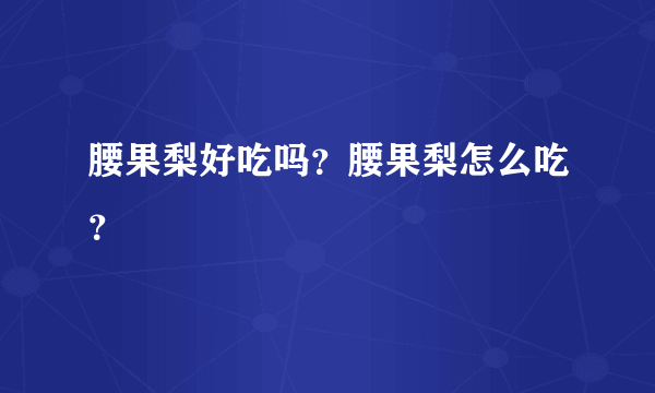 腰果梨好吃吗？腰果梨怎么吃？