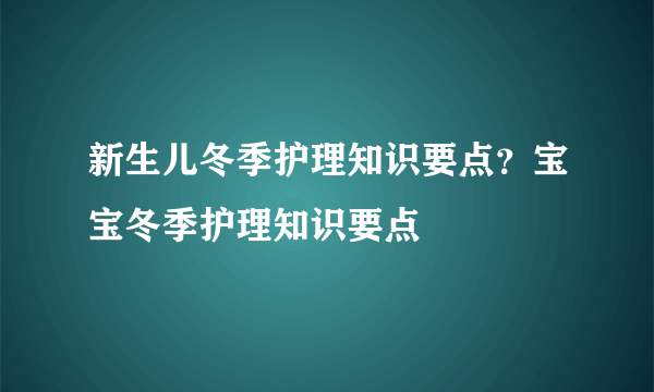 新生儿冬季护理知识要点？宝宝冬季护理知识要点