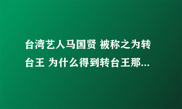 台湾艺人马国贤 被称之为转台王 为什么得到转台王那么悲痛 请问转台王什么意思