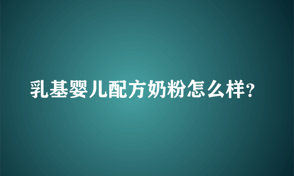 乳基婴儿配方奶粉怎么样？